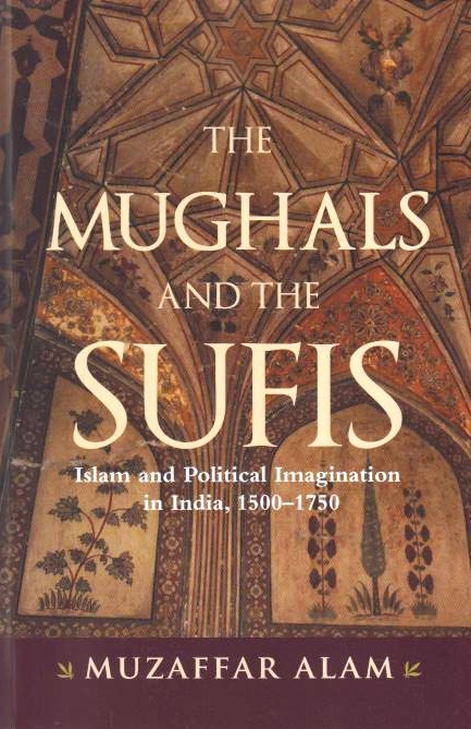 The Mughals and the Sufis: Islam and political imagination in India, 1500-1750.