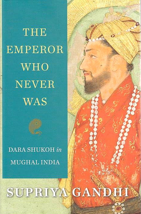 The Emperor Who Never Was: Dara Shukoh in Mughal India.