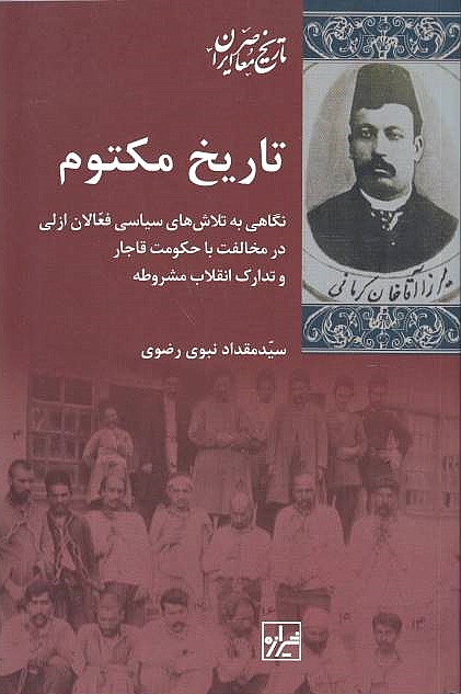 Tarikh-e Maktum: negahi beh talash-ha-ye sitasi-ye fa'alan-e azali dar mokhalefat ba hokumat-e Qajar va tadarok-e enqelab-e mashruteh.