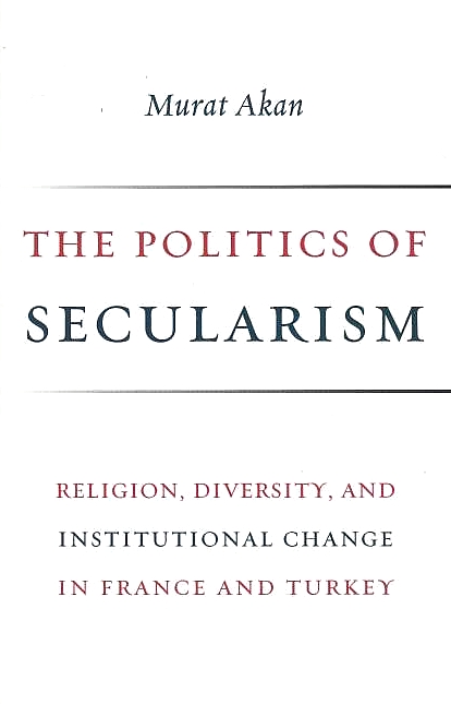 The Politics of Secularism: religion, diversity, and institutional change in France and Turkey.