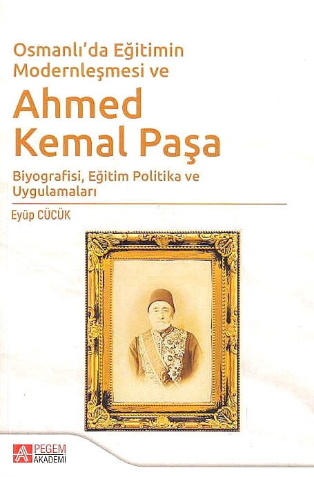 Osmanli'da Egitimin Modernlesmesi ve Ahmed Kemal Pasa: biyografisi, egitim politika ve uygulamalari