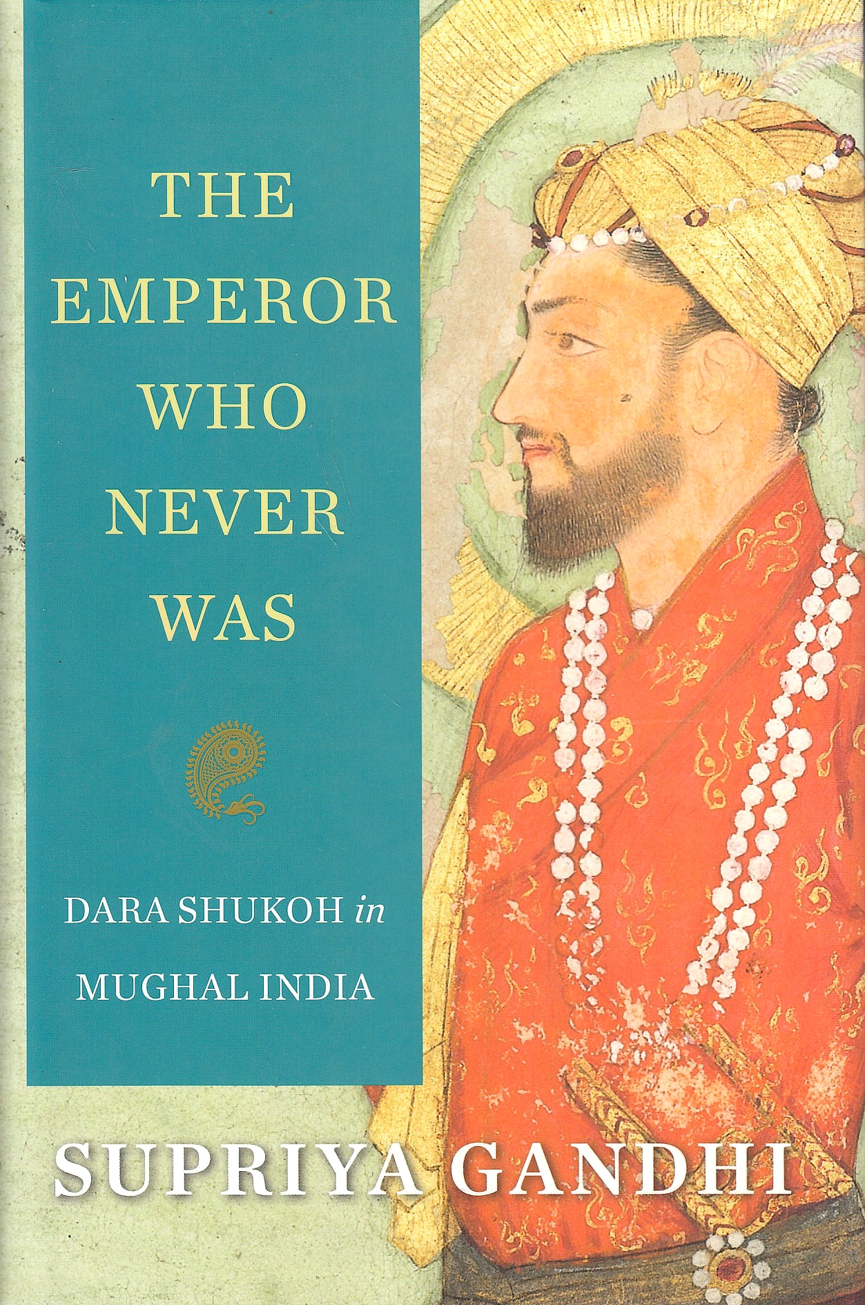 The Emperor Who Never Was: Dara Shukoh in Mughal India.