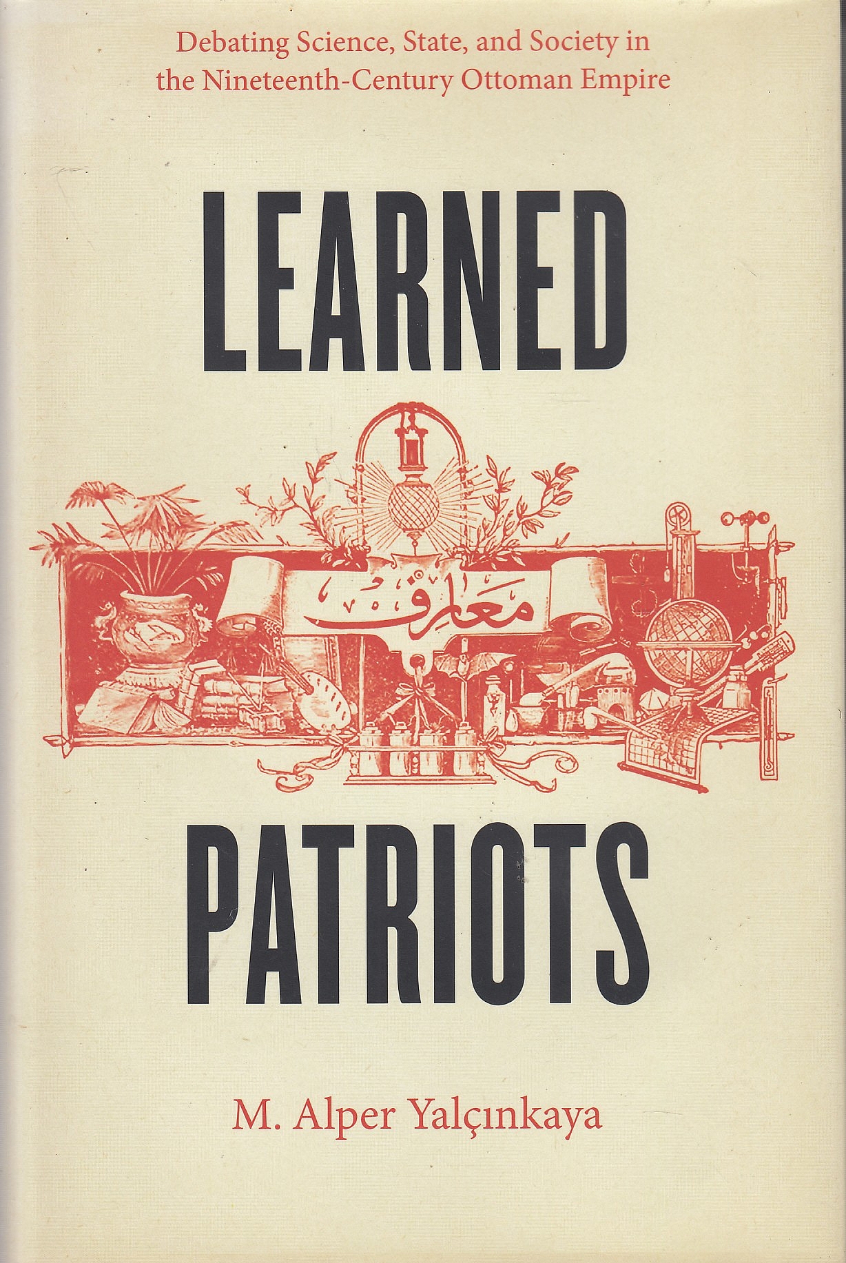 Learned Patriots: debating science, state, and society in the nineteenth-century Ottoman Empire.
